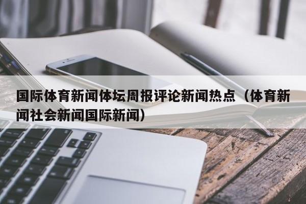 国际体育新闻体坛周报评论新闻热点（体育新闻社会新闻国际新闻）