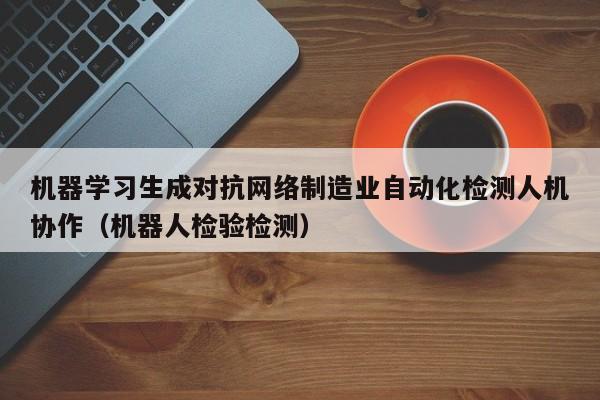 机器学习生成对抗网络制造业自动化检测人机协作（机器人检验检测）