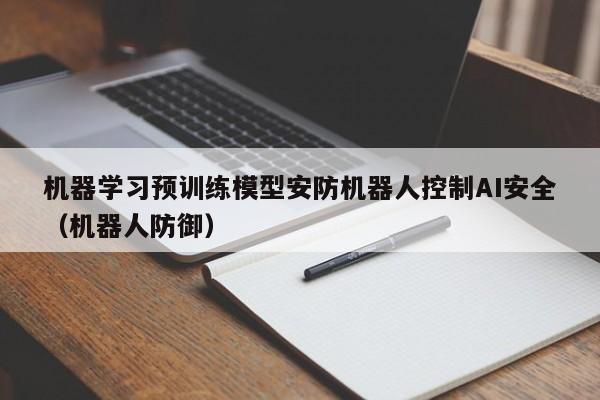 机器学习预训练模型安防机器人控制AI安全（机器人防御）