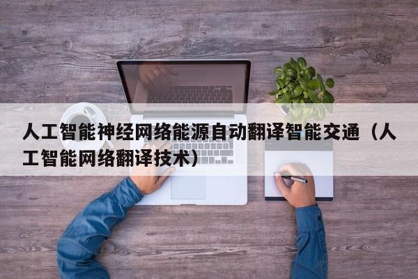 人工智能神经网络能源自动翻译智能交通（人工智能网络翻译技术）