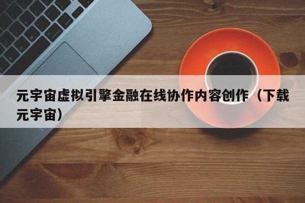 元宇宙虚拟引擎金融在线协作内容创作（下载元宇宙）