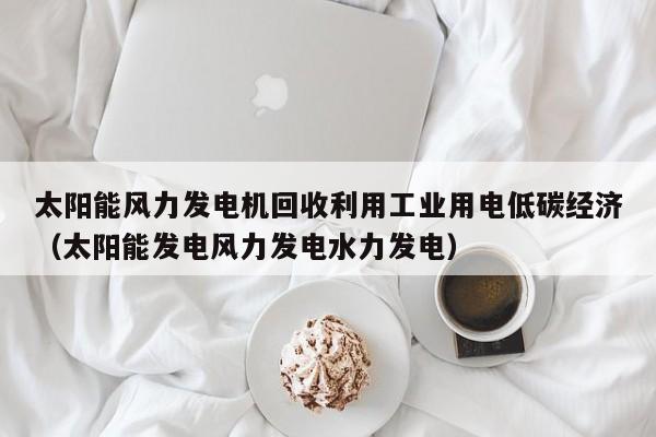 太阳能风力发电机回收利用工业用电低碳经济（太阳能发电风力发电水力发电）