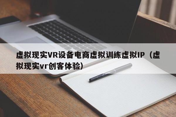 虚拟现实VR设备电商虚拟训练虚拟IP（虚拟现实vr创客体验）