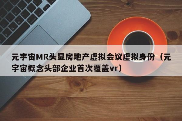 元宇宙MR头显房地产虚拟会议虚拟身份（元宇宙概念头部企业首次覆盖vr）