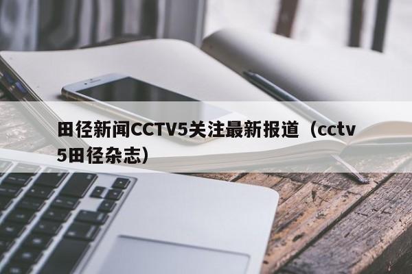 田径新闻CCTV5关注最新报道（cctv5田径杂志）