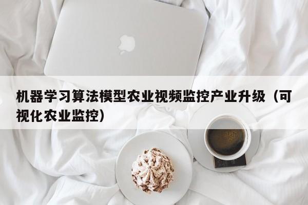机器学习算法模型农业视频监控产业升级（可视化农业监控）