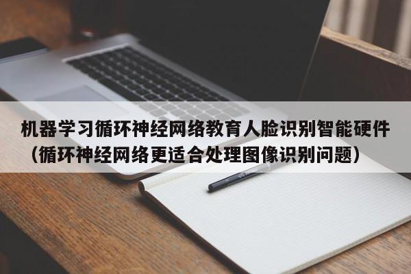 机器学习循环神经网络教育人脸识别智能硬件（循环神经网络更适合处理图像识别问题）