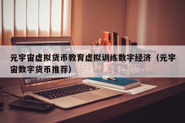 元宇宙虚拟货币教育虚拟训练数字经济（元宇宙数字货币推荐）
