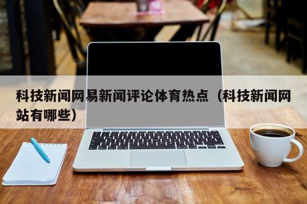 科技新闻网易新闻评论体育热点（科技新闻网站有哪些）