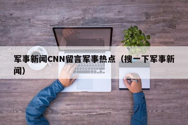 军事新闻CNN留言军事热点（搜一下军事新闻）