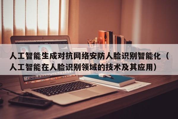 人工智能生成对抗网络安防人脸识别智能化（人工智能在人脸识别领域的技术及其应用）
