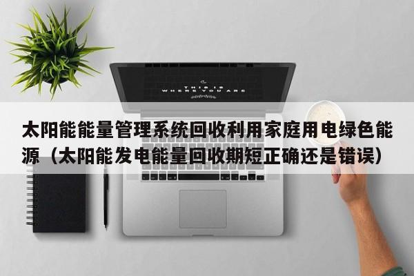 太阳能能量管理系统回收利用家庭用电绿色能源（太阳能发电能量回收期短正确还是错误）