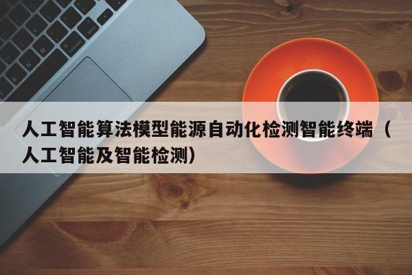 人工智能算法模型能源自动化检测智能终端（人工智能及智能检测）