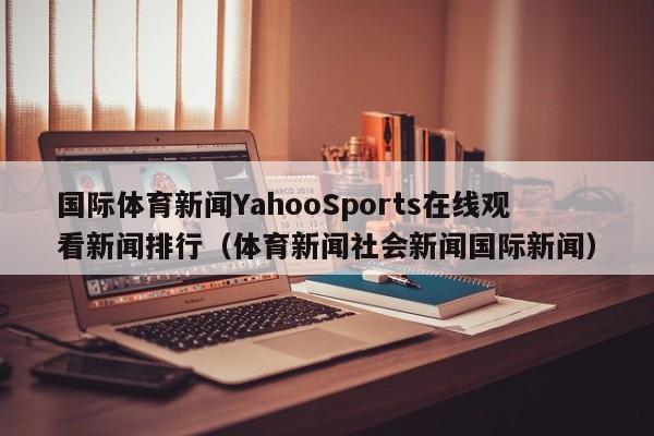 国际体育新闻YahooSports在线观看新闻排行（体育新闻社会新闻国际新闻）