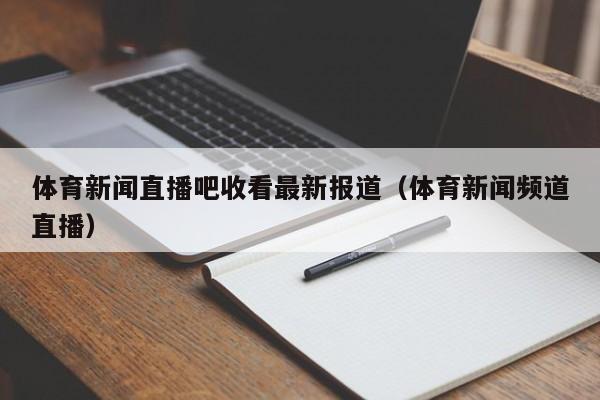 体育新闻直播吧收看最新报道（体育新闻频道直播）
