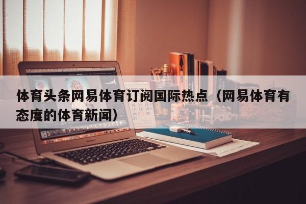 体育头条网易体育订阅国际热点（网易体育有态度的体育新闻）