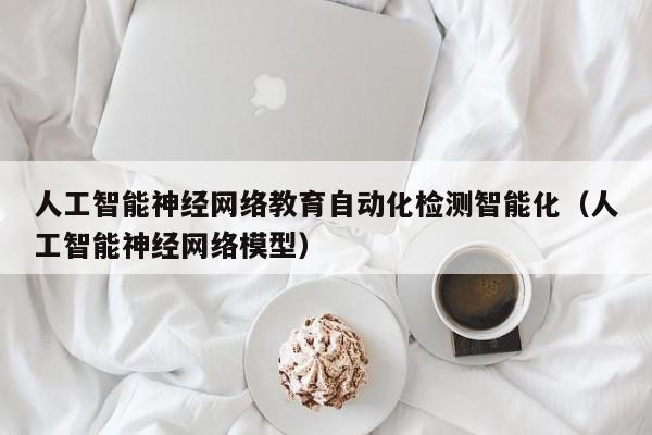 人工智能神经网络教育自动化检测智能化（人工智能神经网络模型）