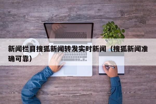 新闻栏目搜狐新闻转发实时新闻（搜狐新闻准确可靠）