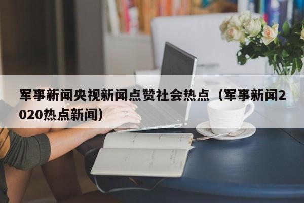 军事新闻央视新闻点赞社会热点（军事新闻2020热点新闻）