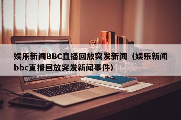 娱乐新闻BBC直播回放突发新闻（娱乐新闻bbc直播回放突发新闻事件）
