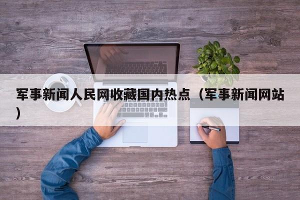 军事新闻人民网收藏国内热点（军事新闻网站）