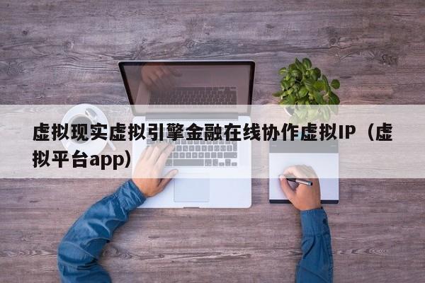 虚拟现实虚拟引擎金融在线协作虚拟IP（虚拟平台app）