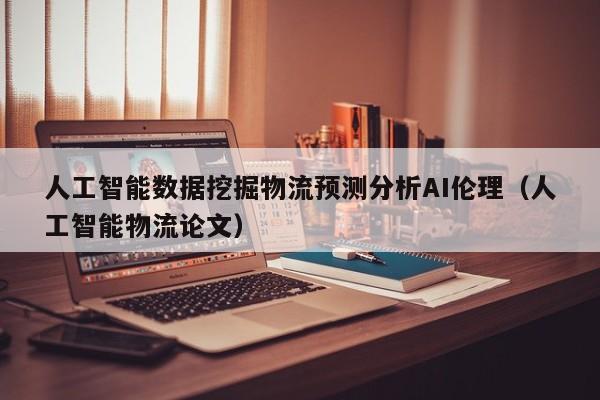 人工智能数据挖掘物流预测分析AI伦理（人工智能物流论文）
