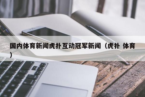 国内体育新闻虎扑互动冠军新闻（虎扑 体育）