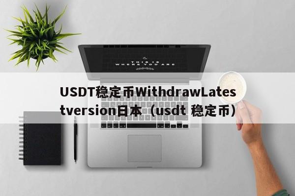 USDT稳定币WithdrawLatestversion日本（usdt 稳定币）