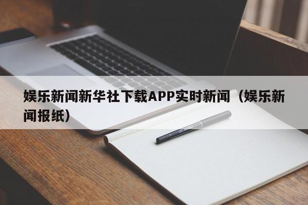 娱乐新闻新华社下载APP实时新闻（娱乐新闻报纸）