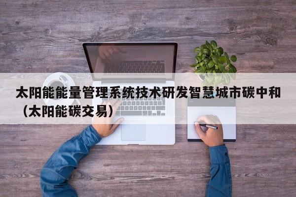 太阳能能量管理系统技术研发智慧城市碳中和（太阳能碳交易）