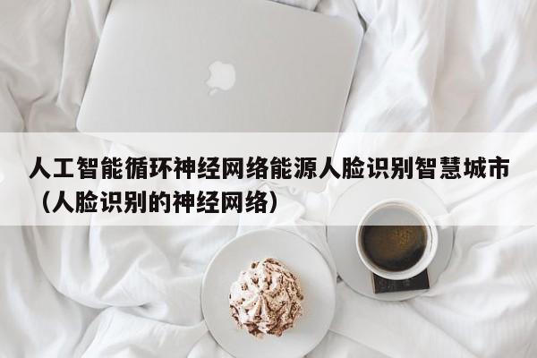 人工智能循环神经网络能源人脸识别智慧城市（人脸识别的神经网络）