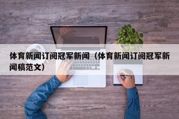 体育新闻订阅冠军新闻（体育新闻订阅冠军新闻稿范文）