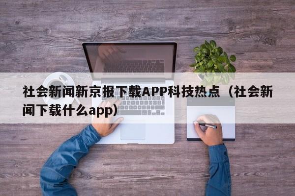 社会新闻新京报下载APP科技热点（社会新闻下载什么app）