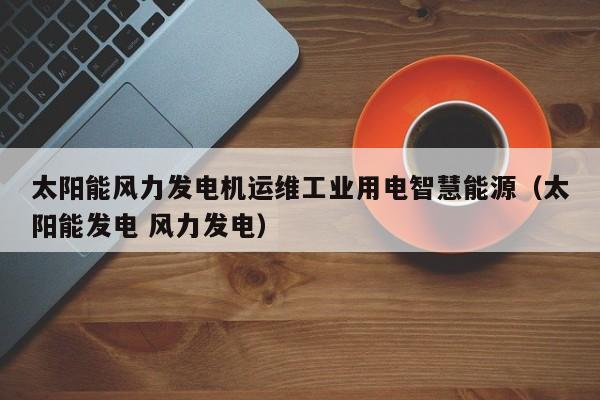 太阳能风力发电机运维工业用电智慧能源（太阳能发电 风力发电）