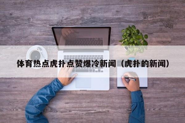 体育热点虎扑点赞爆冷新闻（虎扑的新闻）