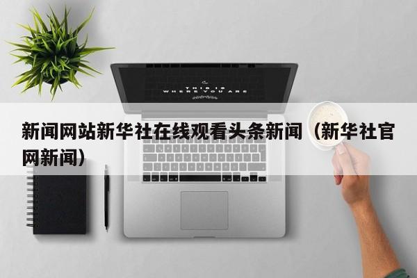 新闻网站新华社在线观看头条新闻（新华社官网新闻）
