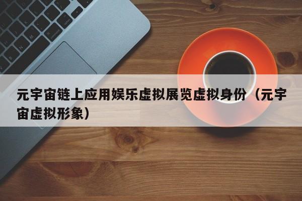 元宇宙链上应用娱乐虚拟展览虚拟身份（元宇宙虚拟形象）