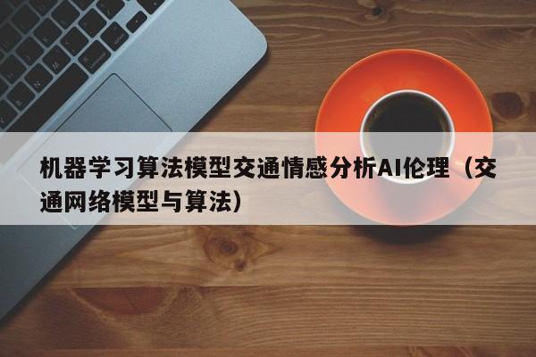 机器学习算法模型交通情感分析AI伦理（交通网络模型与算法）