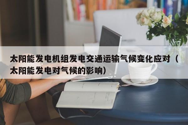 太阳能发电机组发电交通运输气候变化应对（太阳能发电对气候的影响）