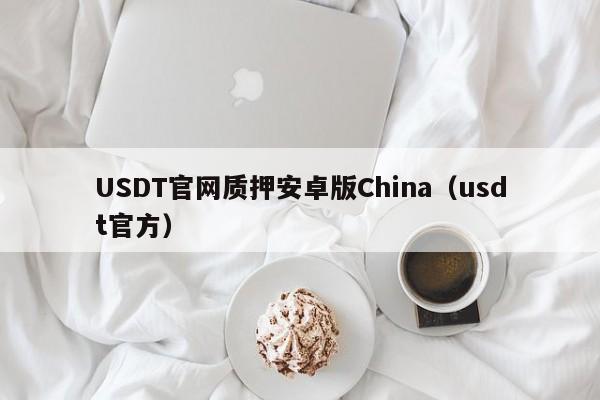 USDT官网质押安卓版China（usdt官方）
