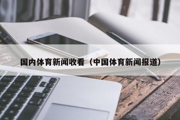 国内体育新闻收看（中国体育新闻报道）