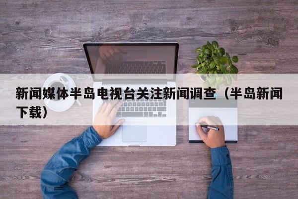 新闻媒体半岛电视台关注新闻调查（半岛新闻下载）