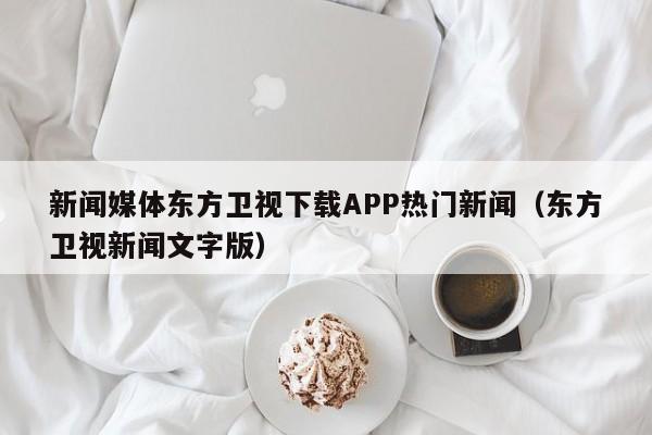 新闻媒体东方卫视下载APP热门新闻（东方卫视新闻文字版）