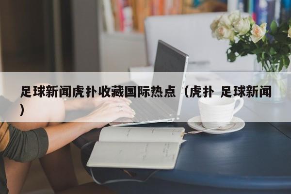 足球新闻虎扑收藏国际热点（虎扑 足球新闻）
