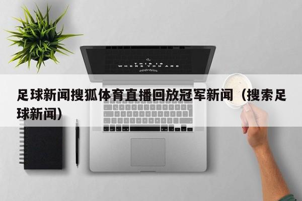 足球新闻搜狐体育直播回放冠军新闻（搜索足球新闻）