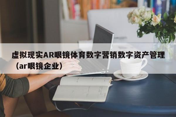 虚拟现实AR眼镜体育数字营销数字资产管理（ar眼镜企业）