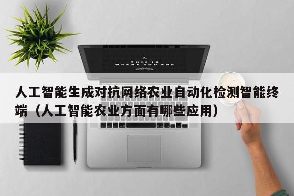 人工智能生成对抗网络农业自动化检测智能终端（人工智能农业方面有哪些应用）