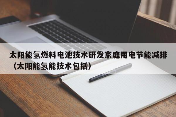 太阳能氢燃料电池技术研发家庭用电节能减排（太阳能氢能技术包括）
