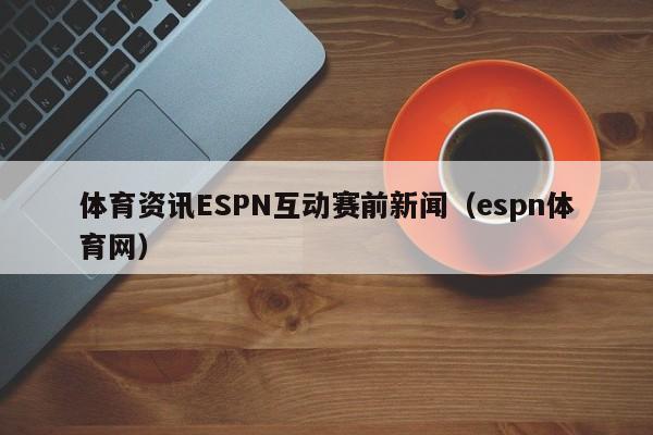 体育资讯ESPN互动赛前新闻（espn体育网）